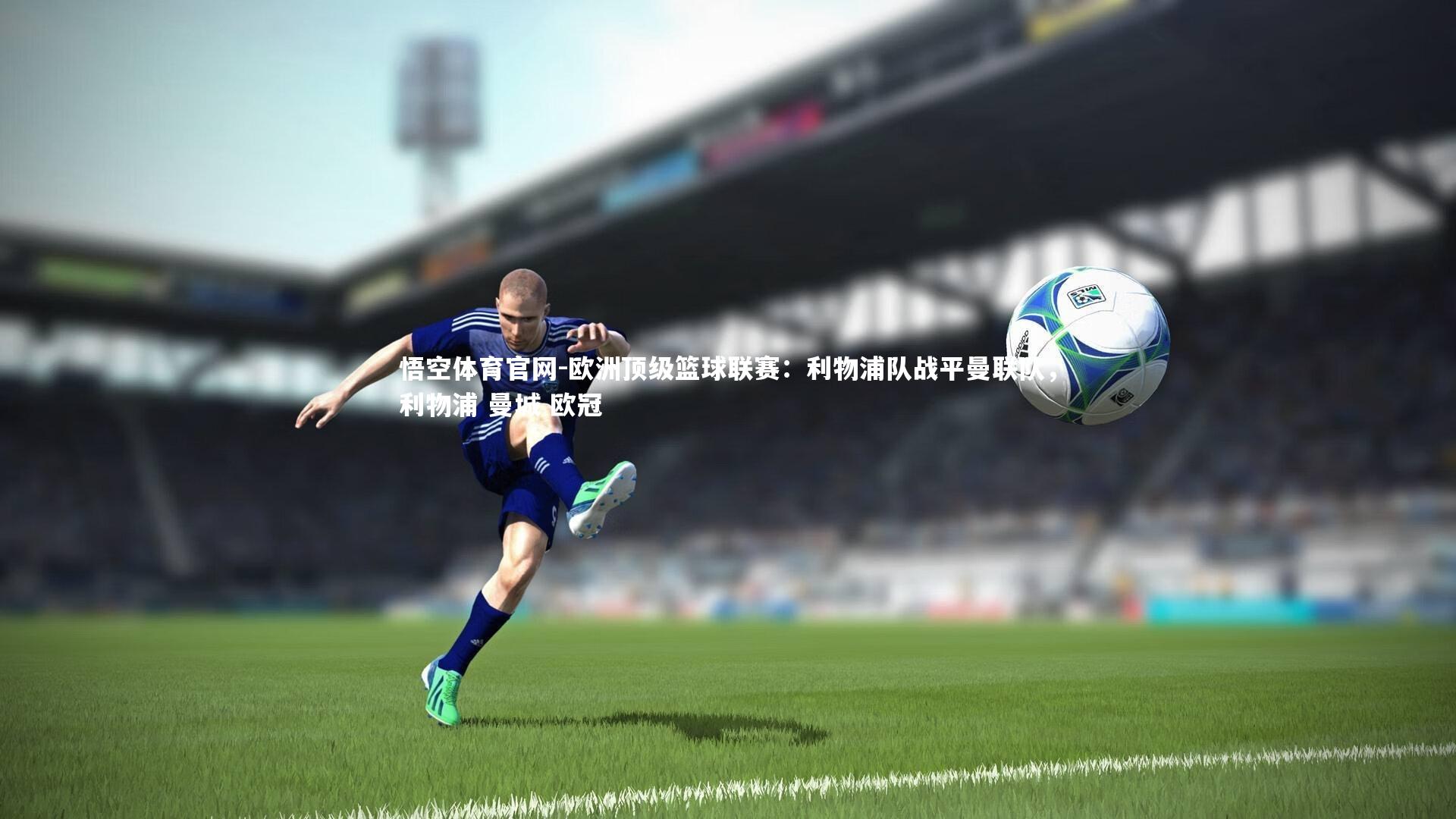 悟空体育官网-欧洲顶级篮球联赛：利物浦队战平曼联队，利物浦 曼城 欧冠