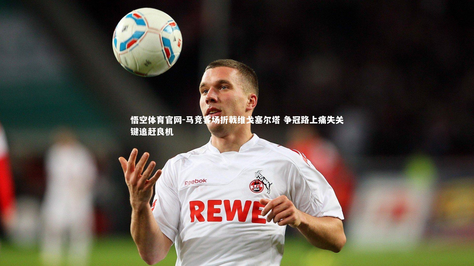 悟空体育官网-马竞客场折戟维戈塞尔塔 争冠路上痛失关键追赶良机