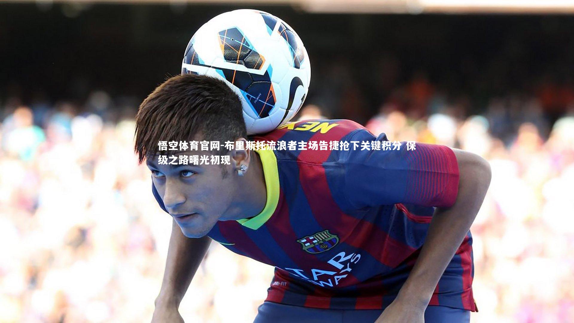 悟空体育官网-布里斯托流浪者主场告捷抢下关键积分 保级之路曙光初现