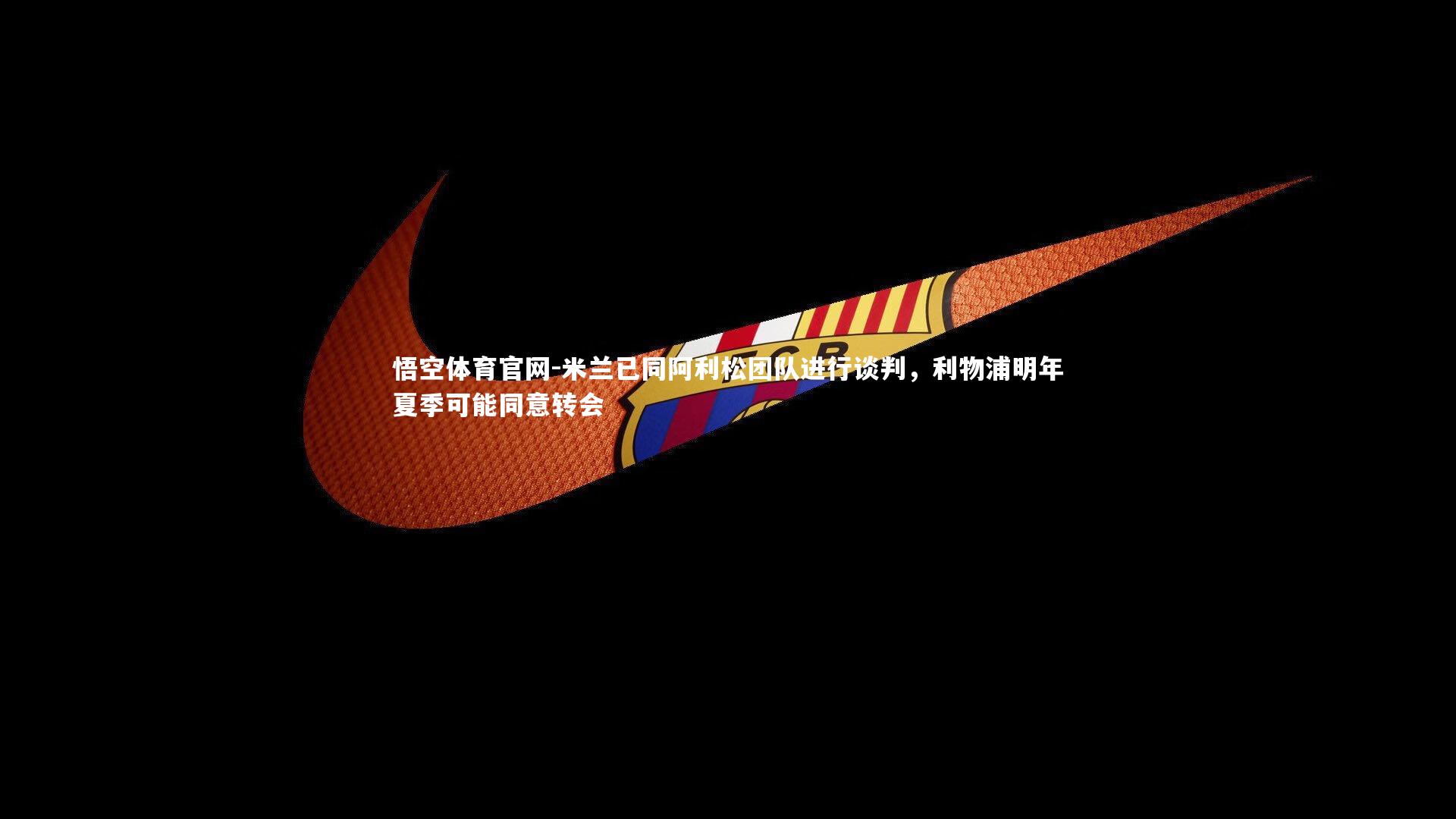 悟空体育官网-米兰已同阿利松团队进行谈判，利物浦明年夏季可能同意转会